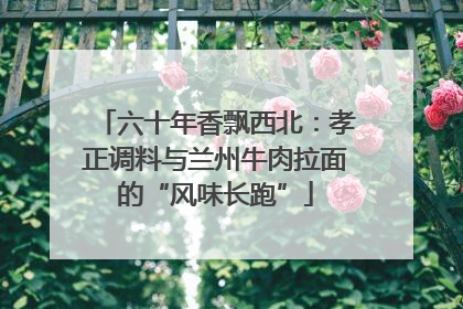 六十年香飘西北：孝正调料与兰州牛肉拉面的“风味长跑”