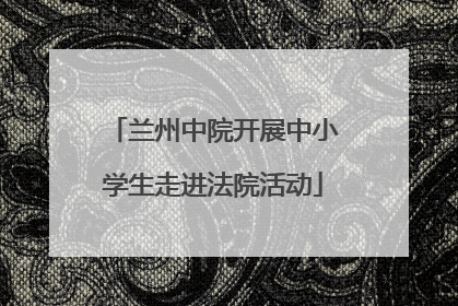兰州中院开展中小学生走进法院活动