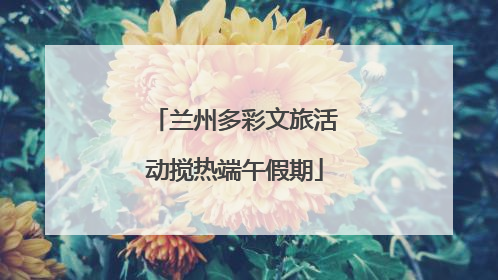兰州多彩文旅活动搅热端午假期