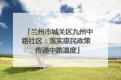 兰州市城关区九州中路社区：落实惠民政策 传递中路温度