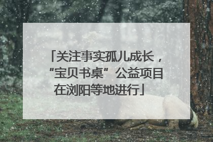 关注事实孤儿成长，“宝贝书桌”公益项目在浏阳等地进行