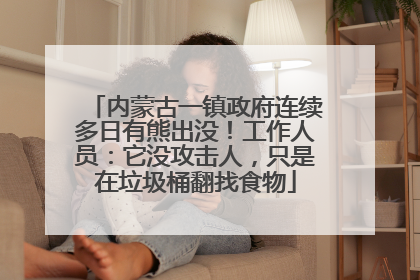 内蒙古一镇政府连续多日有熊出没！工作人员：它没攻击人，只是在垃圾桶翻找食物