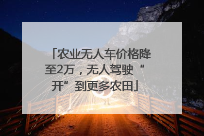 农业无人车价格降至2万，无人驾驶“开”到更多农田