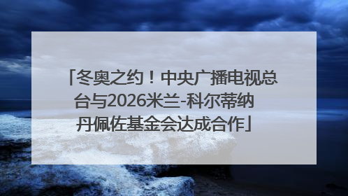 冬奥之约！中央广播电视总台与2026米兰-科尔蒂纳丹佩佐基金会达成合作
