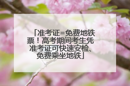 准考证=免费地铁票！高考期间考生凭准考证可快速安检、免费乘坐地铁