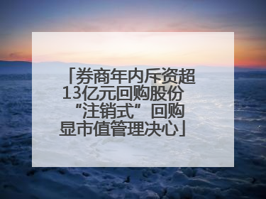 券商年内斥资超13亿元回购股份 “注销式”回购显市值管理决心