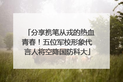 分享携笔从戎的热血青春！五位军校形象代言人将空降国防科大