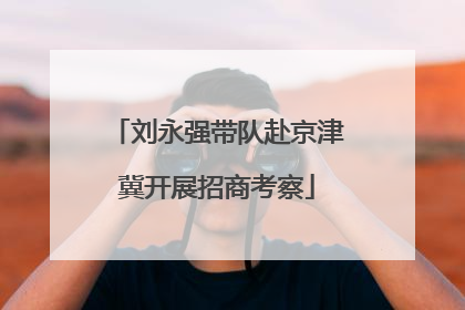刘永强带队赴京津冀开展招商考察