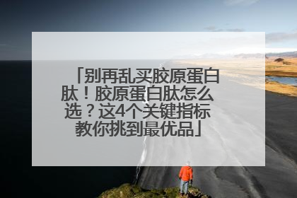 别再乱买胶原蛋白肽！胶原蛋白肽怎么选？这4个关键指标教你挑到最优品