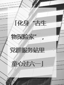 化身“古生物探险家”，党群服务站里童心过六一