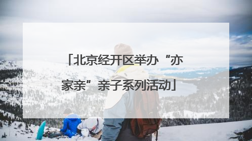 北京经开区举办“亦家亲”亲子系列活动
