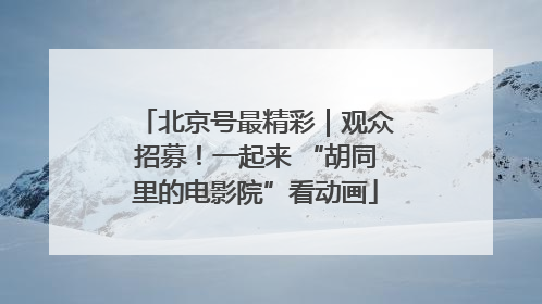 北京号最精彩｜观众招募！一起来 “胡同里的电影院”看动画