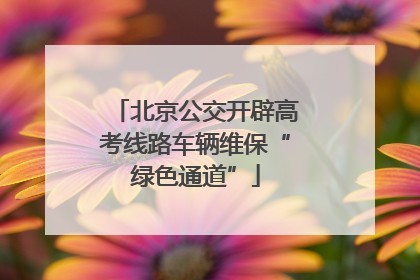 北京公交开辟高考线路车辆维保“绿色通道”