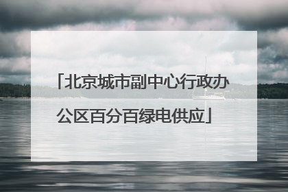 北京城市副中心行政办公区百分百绿电供应