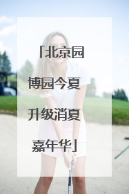 北京园博园今夏升级消夏嘉年华