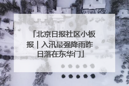 北京日报社区小板报｜入汛最强降雨昨日落在东华门