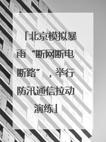 北京模拟暴雨“断网断电断路”，举行防汛通信拉动演练