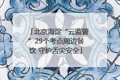 北京海淀“云监管”29个考点周边餐饮 守护舌尖安全