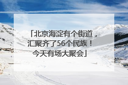北京海淀有个街道，汇聚齐了56个民族！今天有场大聚会