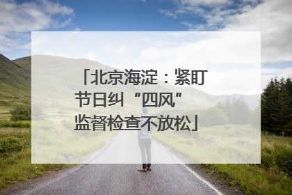 北京海淀：紧盯节日纠“四风” 监督检查不放松