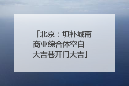 北京：填补城南商业综合体空白 大吉巷开门大吉