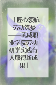 匠心领航 劳动筑梦——武威职业学院劳动研学实践育人取得新成果