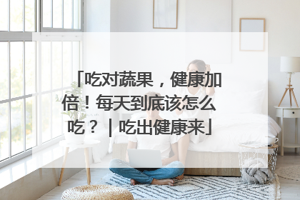 吃对蔬果，健康加倍！每天到底该怎么吃？｜吃出健康来
