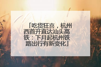 吃货狂喜，杭州西首开直达汕头高铁：下月起杭州铁路出行有新变化
