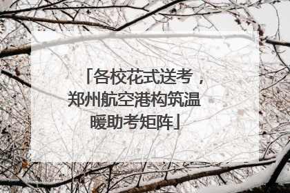 各校花式送考，郑州航空港构筑温暖助考矩阵
