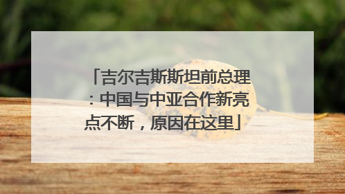 吉尔吉斯斯坦前总理：中国与中亚合作新亮点不断，原因在这里