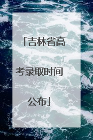 吉林省高考录取时间公布