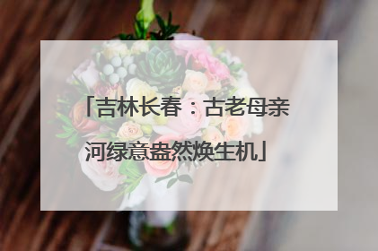 吉林长春：古老母亲河绿意盎然焕生机