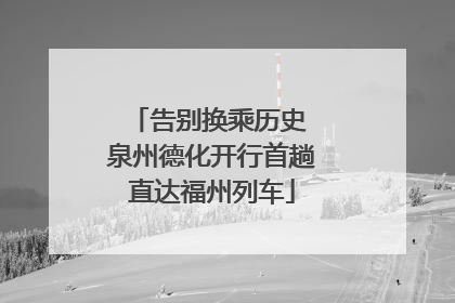 告别换乘历史 泉州德化开行首趟直达福州列车