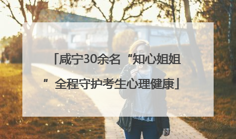 咸宁30余名“知心姐姐”全程守护考生心理健康