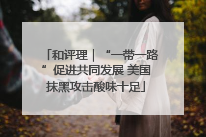 和评理｜“一带一路”促进共同发展 美国抹黑攻击酸味十足