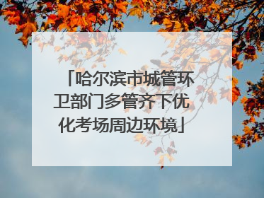 哈尔滨市城管环卫部门多管齐下优化考场周边环境