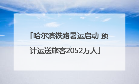 哈尔滨铁路暑运启动 预计运送旅客2052万人