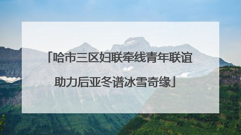 哈市三区妇联牵线青年联谊 助力后亚冬谱冰雪奇缘