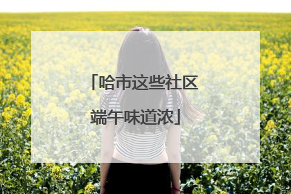 哈市这些社区端午味道浓