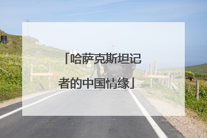 哈萨克斯坦记者的中国情缘