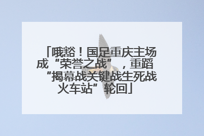 哦豁！国足重庆主场成“荣誉之战”，重蹈“揭幕战关键战生死战火车站”轮回