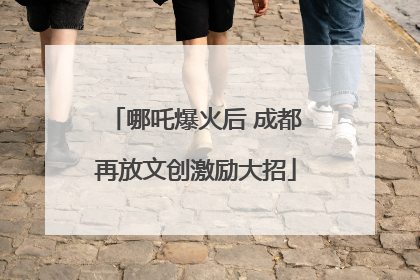 哪吒爆火后 成都再放文创激励大招