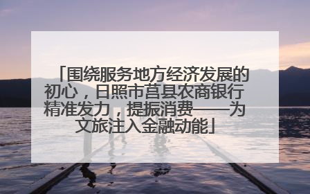 围绕服务地方经济发展的初心，日照市莒县农商银行精准发力，提振消费——为文旅注入金融动能