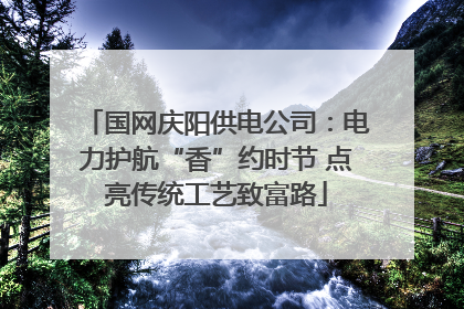 国网庆阳供电公司：电力护航“香”约时节 点亮传统工艺致富路