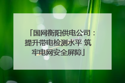 国网衡阳供电公司：提升带电检测水平 筑牢电网安全屏障