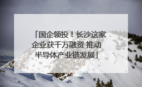国企领投！长沙这家企业获千万融资 推动半导体产业链发展