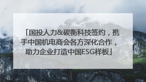 国投人力&碳衡科技签约，携手中国机电商会各方深化合作，助力企业打造中国ESG样板