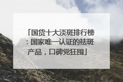 国货十大淡斑排行榜：国家唯一认证的祛斑产品，口碑党狂囤