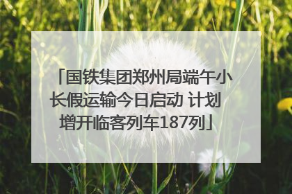 国铁集团郑州局端午小长假运输今日启动 计划增开临客列车187列
