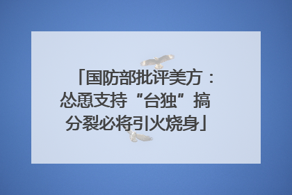 国防部批评美方：怂恿支持“台独”搞分裂必将引火烧身